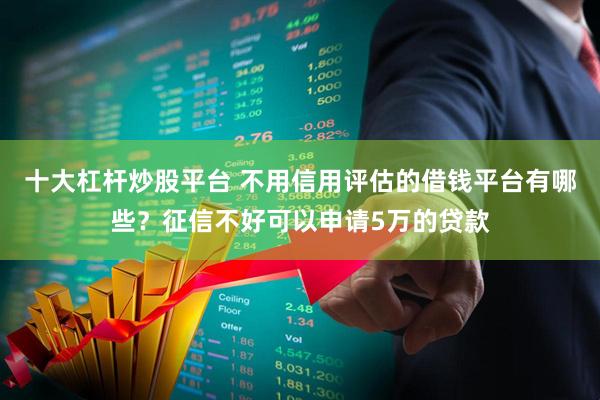 十大杠杆炒股平台 不用信用评估的借钱平台有哪些？征信不好可以申请5万的贷款