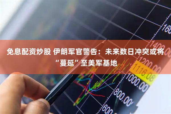 免息配资炒股 伊朗军官警告：未来数日冲突或将“蔓延”至美军基地