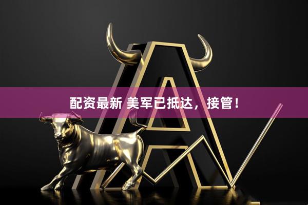 配资最新 美军已抵达，接管！