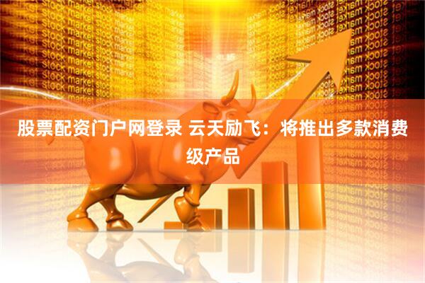 股票配资门户网登录 云天励飞：将推出多款消费级产品