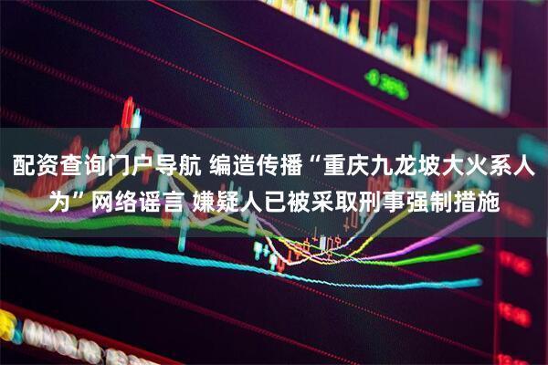 配资查询门户导航 编造传播“重庆九龙坡大火系人为”网络谣言 嫌疑人已被采取刑事强制措施