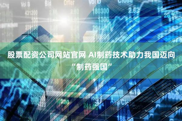 股票配资公司网站官网 AI制药技术助力我国迈向“制药强国”
