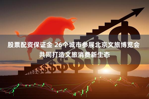 股票配资保证金 26个城市参展北京文旅博览会 共同打造文旅消费新生态