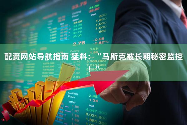 配资网站导航指南 猛料：“马斯克被长期秘密监控！”
