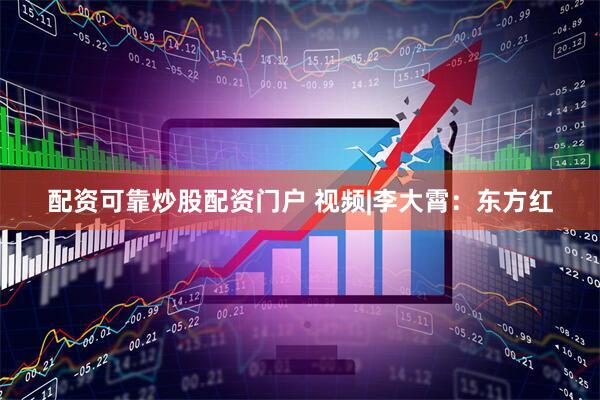配资可靠炒股配资门户 视频|李大霄：东方红