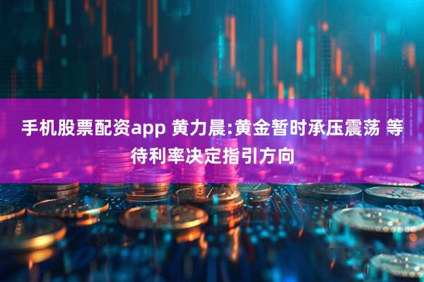 手机股票配资app 黄力晨:黄金暂时承压震荡 等待利率决定指引方向