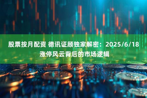 股票按月配资 德讯证顾独家解密：2025/6/18 涨停风云背后的市场逻辑