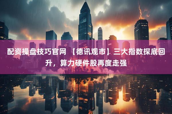配资操盘技巧官网 【德讯观市】三大指数探底回升，算力硬件股再度走强
