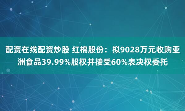配资在线配资炒股 红棉股份：拟9028万元收购亚洲食品39.99%股权并接受60%表决权委托