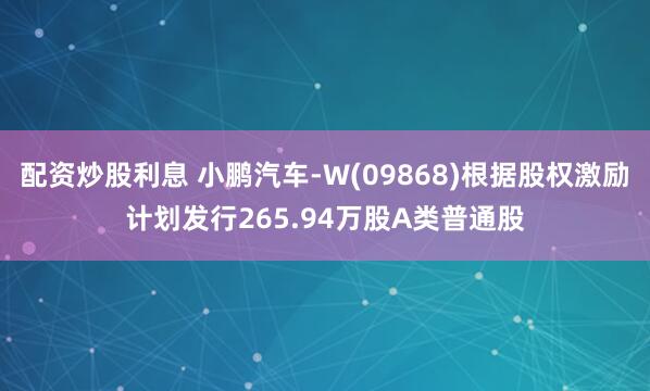 配资炒股利息 小鹏汽车-W(09868)根据股权激励计划发行265.94万股A类普通股