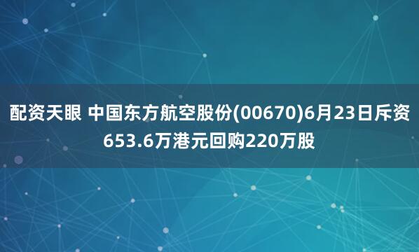 配资天眼 中国东方航空股份(00670)6月23日斥资653.6万港元回购220万股