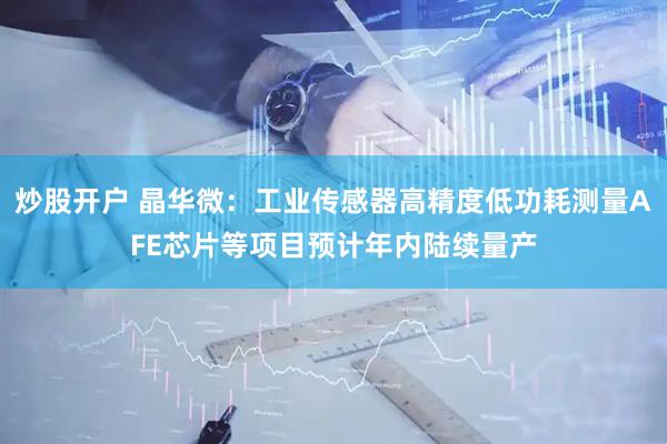 炒股开户 晶华微：工业传感器高精度低功耗测量AFE芯片等项目预计年内陆续量产