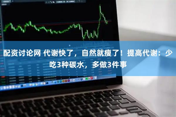 配资讨论网 代谢快了，自然就瘦了！提高代谢：少吃3种碳水，多做3件事