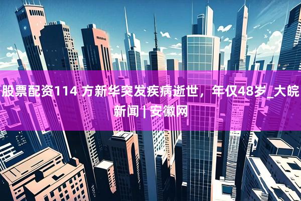股票配资114 方新华突发疾病逝世，年仅48岁_大皖新闻 | 安徽网