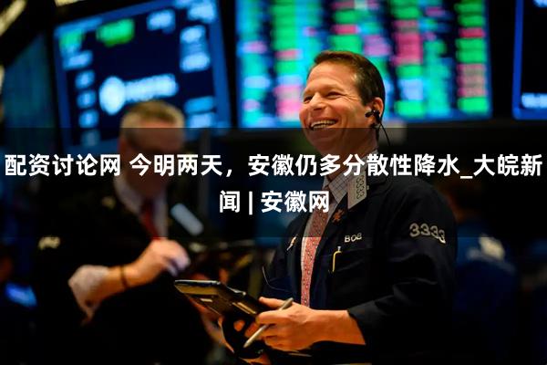 配资讨论网 ﻿今明两天，安徽仍多分散性降水_大皖新闻 | 安徽网