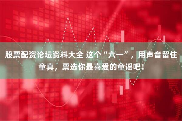 股票配资论坛资料大全 这个“六一”，用声音留住童真，票选你最喜爱的童谣吧！