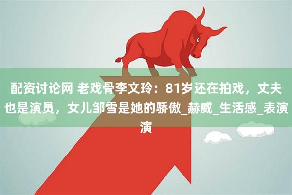 配资讨论网 老戏骨李文玲：81岁还在拍戏，丈夫也是演员，女儿邹雪是她的骄傲_赫威_生活感_表演
