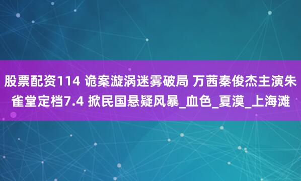股票配资114 诡案漩涡迷雾破局 万茜秦俊杰主演朱雀堂定档7.4 掀民国悬疑风暴_血色_夏漠_上海滩