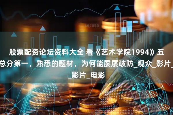 股票配资论坛资料大全 看《艺术学院1994》五平台总分第一，熟悉的题材，为何能屡屡破防_观众_影片_电影