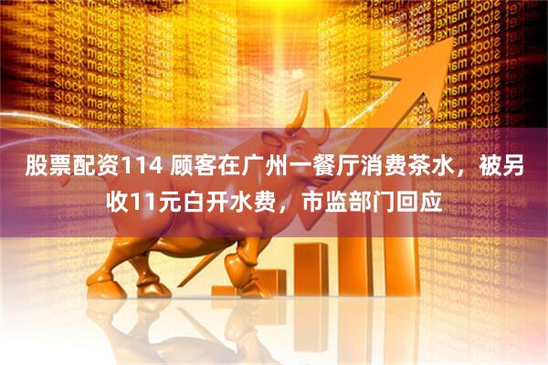 股票配资114 顾客在广州一餐厅消费茶水，被另收11元白开水费，市监部门回应