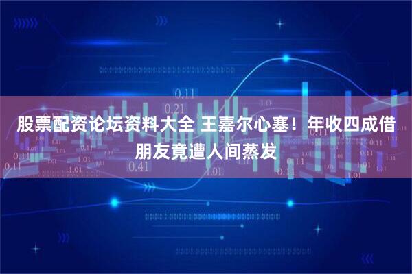 股票配资论坛资料大全 王嘉尔心塞！年收四成借朋友竟遭人间蒸发