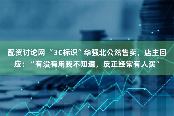 配资讨论网 “3C标识”华强北公然售卖，店主回应：“有没有用我不知道，反正经常有人买”