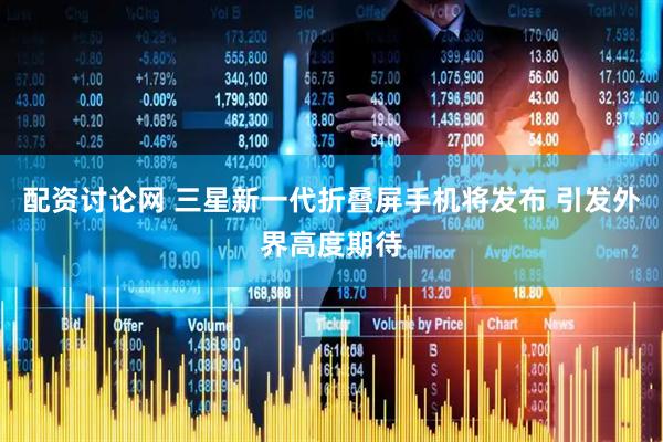 配资讨论网 三星新一代折叠屏手机将发布 引发外界高度期待