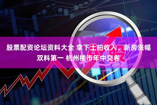 股票配资论坛资料大全 拿下土拍收入、新房涨幅双料第一 杭州楼市年中交卷