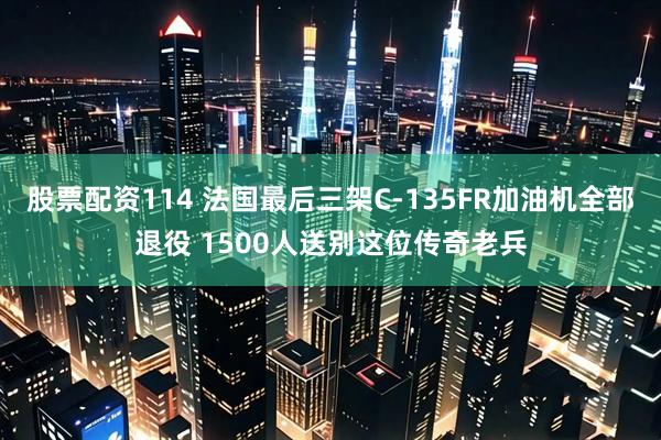 股票配资114 法国最后三架C-135FR加油机全部退役 1500人送别这位传奇老兵