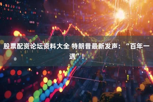股票配资论坛资料大全 特朗普最新发声：“百年一遇”！