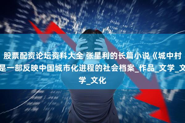 股票配资论坛资料大全 张星利的长篇小说《城中村》是一部反映中国城市化进程的社会档案_作品_文学_文化