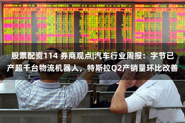股票配资114 券商观点|汽车行业周报：字节已产超千台物流机器人，特斯拉Q2产销量环比改善