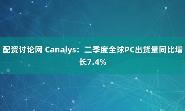 配资讨论网 Canalys：二季度全球PC出货量同比增长7.4%