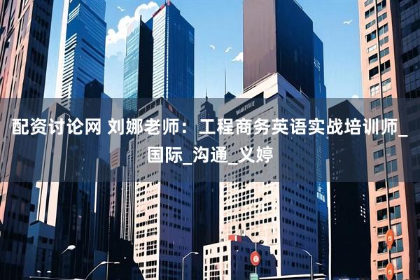 配资讨论网 刘娜老师：工程商务英语实战培训师_国际_沟通_义婷