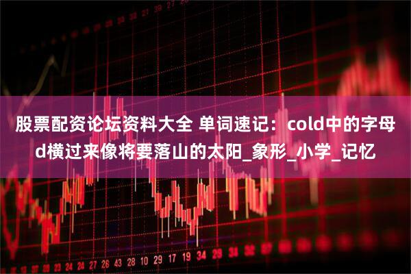 股票配资论坛资料大全 单词速记：cold中的字母d横过来像将要落山的太阳_象形_小学_记忆