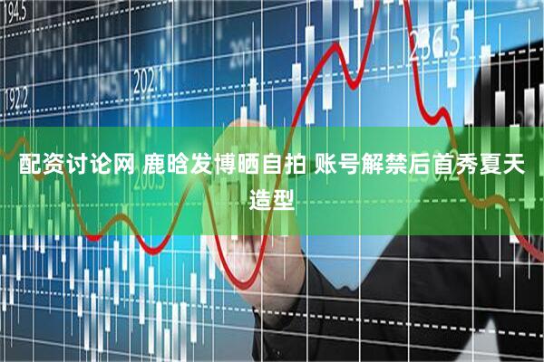 配资讨论网 鹿晗发博晒自拍 账号解禁后首秀夏天造型