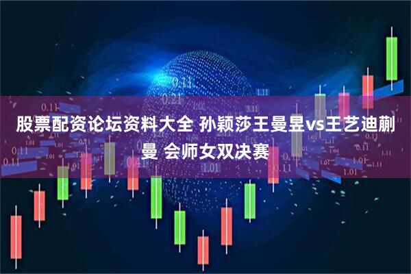 股票配资论坛资料大全 孙颖莎王曼昱vs王艺迪蒯曼 会师女双决赛