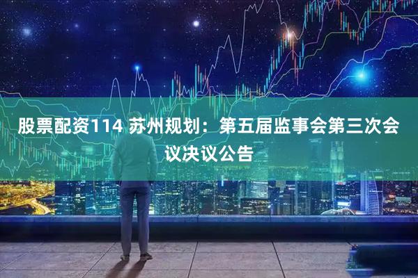 股票配资114 苏州规划：第五届监事会第三次会议决议公告
