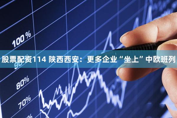 股票配资114 陕西西安：更多企业“坐上”中欧班列
