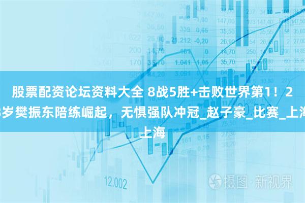 股票配资论坛资料大全 8战5胜+击败世界第1！28岁樊振东陪练崛起，无惧强队冲冠_赵子豪_比赛_上海