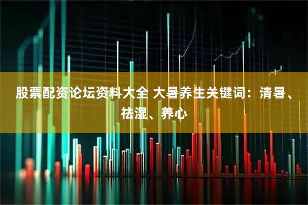 股票配资论坛资料大全 大暑养生关键词：清暑、祛湿、养心