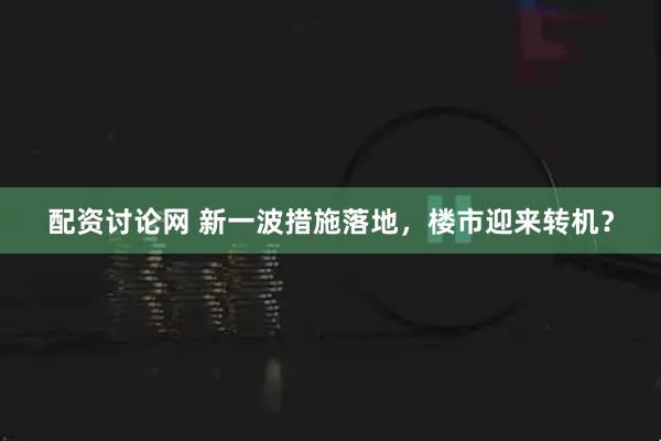 配资讨论网 新一波措施落地，楼市迎来转机？