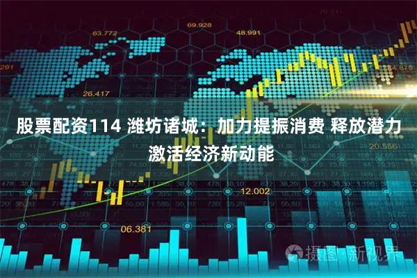 股票配资114 潍坊诸城：加力提振消费 释放潜力 激活经济新动能