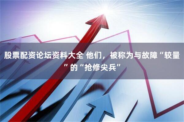 股票配资论坛资料大全 他们，被称为与故障“较量”的“抢修尖兵”
