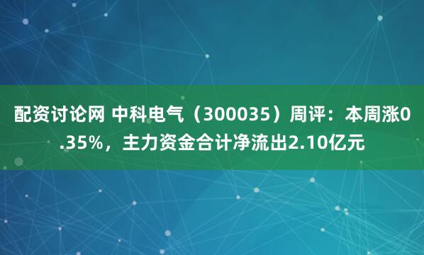 配资讨论网 中科电气（300035）周评：本周涨0.35%，主力资金合计净流出2.10亿元