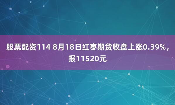 股票配资114 8月18日红枣期货收盘上涨0.39%，报11520元