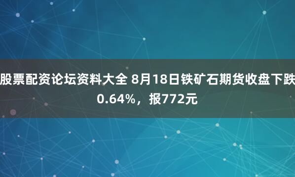 股票配资论坛资料大全 8月18日铁矿石期货收盘下跌0.64%，报772元