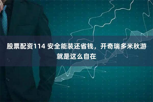 股票配资114 安全能装还省钱，开奇瑞多米秋游就是这么自在