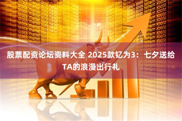 股票配资论坛资料大全 2025款钇为3：七夕送给TA的浪漫出行礼