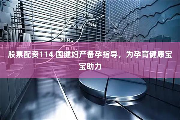 股票配资114 国健妇产备孕指导，为孕育健康宝宝助力